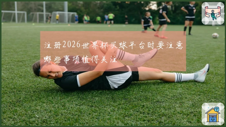 注册2026世界杯买球平台时要注意哪些事项值得关注